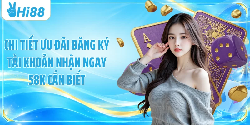 Chi tiết ưu đãi đăng ký tài khoản nhận ngay 58k cần biết