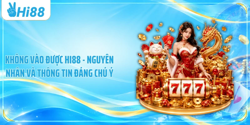 Không Vào Được Hi88 - Nguyên Nhân Và Thông Tin Đáng Chú Ý