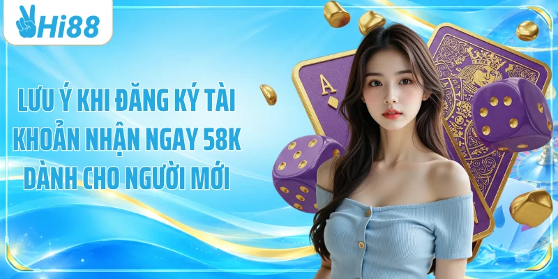Lưu ý khi đăng ký tài khoản nhận ngay 58k dành cho người mới