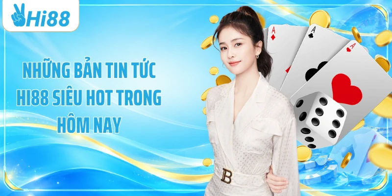 Những bản tin tức Hi88 siêu hot trong hôm nay